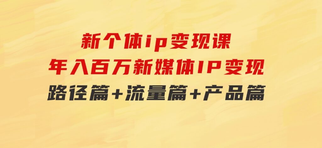 新个体ip变现课，年入百万新媒体IP变现，路径篇+流量篇+产品篇-柚子资源网