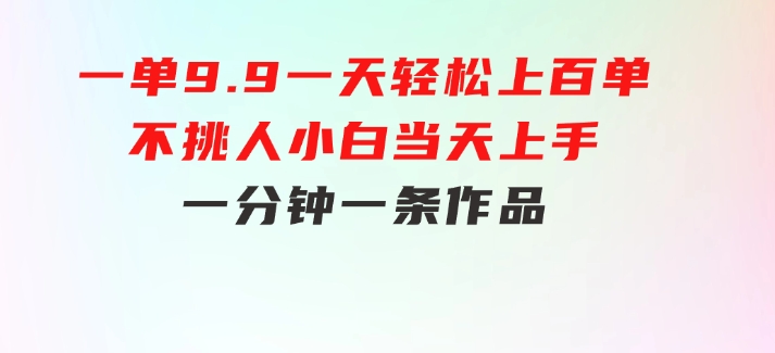 一单9.9，一天轻松上百单，不挑人，小白当天上手，一分钟一条作品-柚子资源网