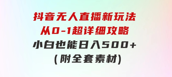 抖音无人直播新玩法，从0-1超详细攻略，小白也能日入500+（附全套素材-柚子资源网