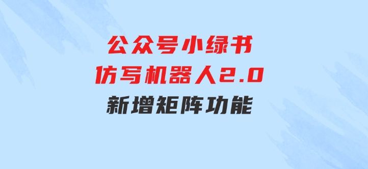 公众号小绿书仿写机器人2.0，新增矩阵功能-柚子资源网