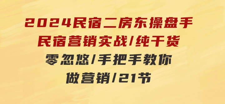 2024民宿二房东操盘手民宿营销实战/纯干货/零忽悠/手把手教你做营销/21节-柚子资源网