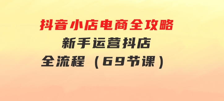 抖音小店电商全攻略，新手运营抖店全流程（69节课）-柚子资源网