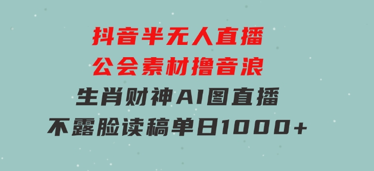 抖音半无人直播公会素材撸音浪，生肖财神AI图直播不露脸读稿，单日1000+-柚子资源网