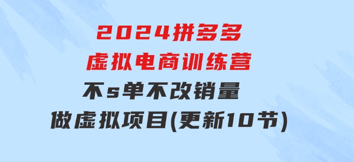 2024拼多多虚拟电商训练营不s单不改销量做虚拟项目分一杯羹(更新10节)-柚子资源网