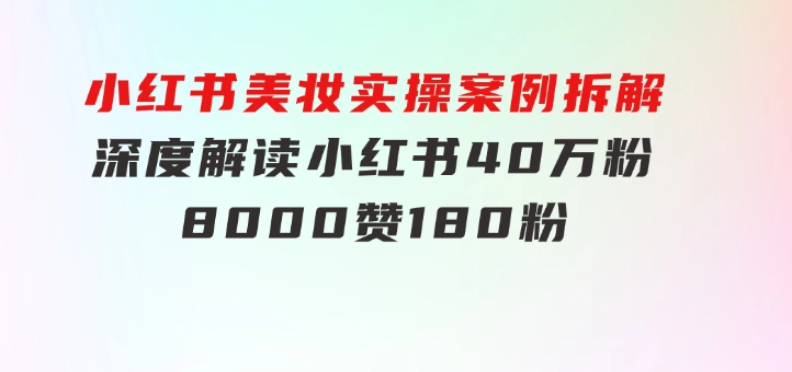 小红书美妆实操案例拆解，深度解读小红书40万粉8000赞180粉，为什么?-柚子资源网