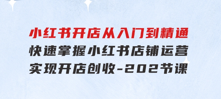 小红书开店从入门到精通，快速掌握小红书店铺运营，实现开店创收-202节课-柚子资源网