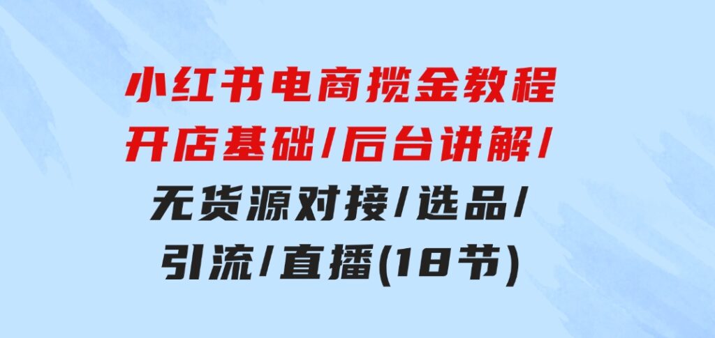 小红书电商揽金教程：开店基础/后台讲解/无货源对接/选品/引流/直播(18节)-柚子资源网