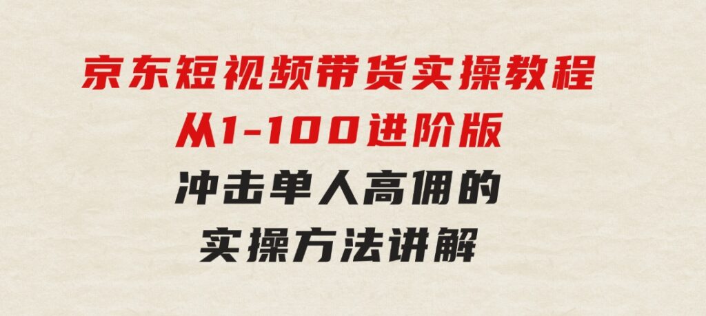 京东短视频带货实操教程，从1-100进阶版，冲击单人高佣的实操方法讲解-柚子资源网