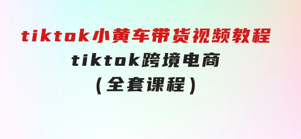 tiktok小黄车带货视频教程，tiktok跨境电商（全套课程）-柚子资源网