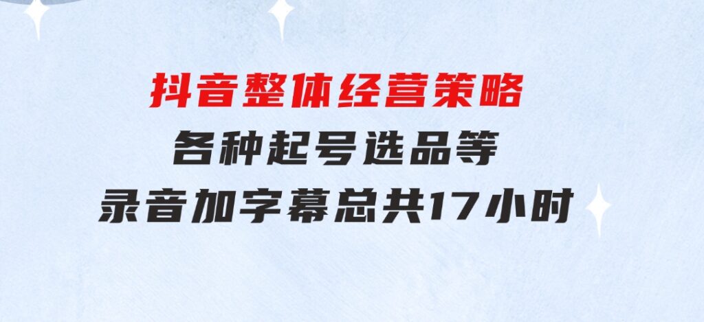 抖音整体经营策略，各种起号选品等录音加字幕总共17小时-柚子资源网