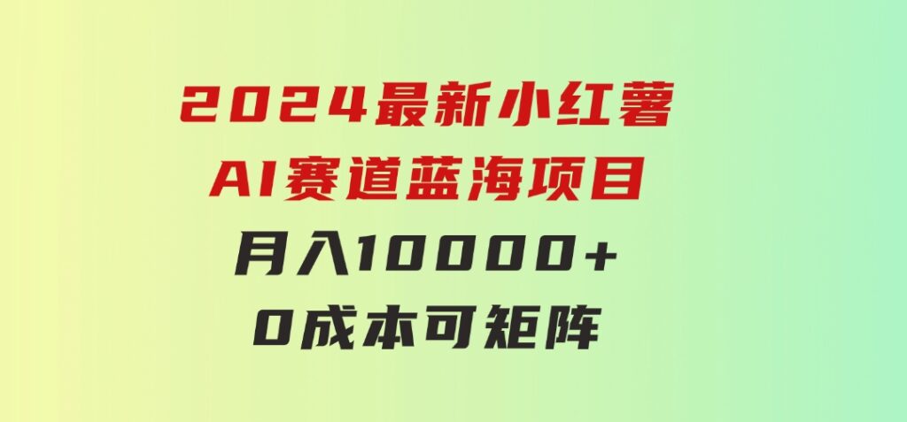 2024最新小红薯AI赛道，蓝海项目，月入10000+，0成本，当事业来做，可矩阵-柚子资源网