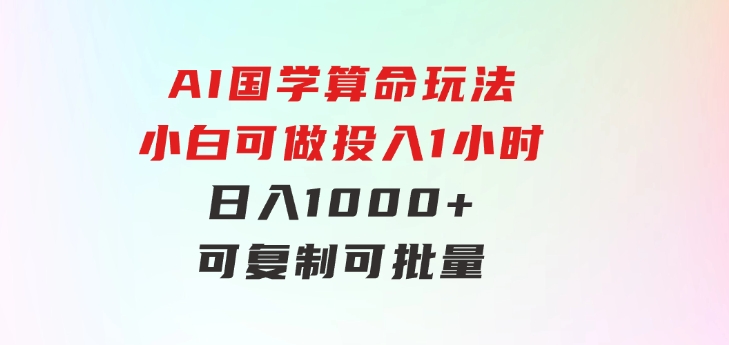 AI国学算命玩法，小白可做，投入1小时日入1000+，可复制、可批量-柚子资源网