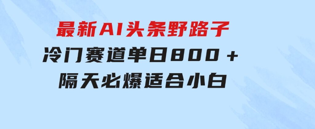 最新AI头条野路子冷门赛道，单日800＋隔天必爆，适合小白-柚子资源网