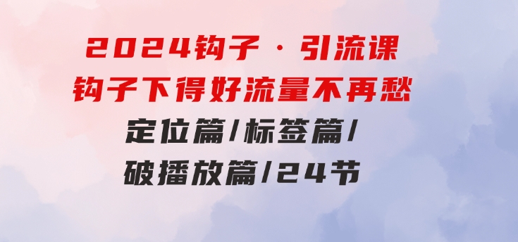 2024钩子·引流课：钩子下得好流量不再愁，定位篇/标签篇/破播放篇/24节-柚子资源网