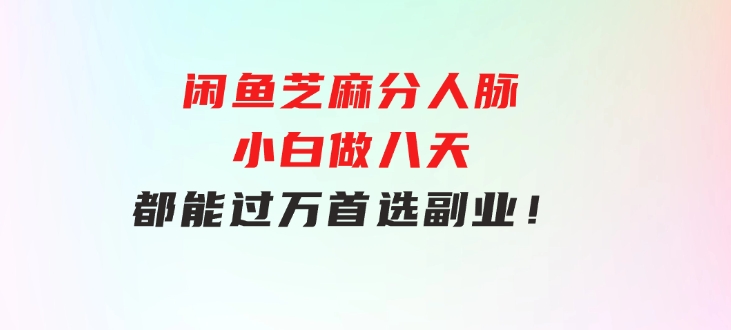 闲鱼芝麻分人脉，小白做八天，都能过万！首选副业！-柚子资源网