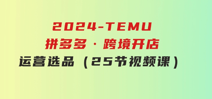 2024-TEMU拼多多·跨境开店、运营、选品（25节视频课）-柚子资源网