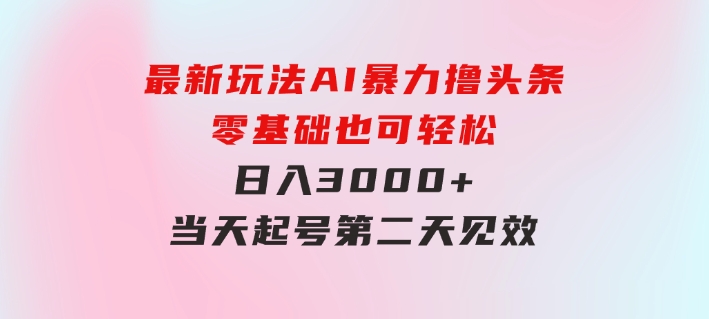 最新玩法AI暴力撸头条，零基础也可轻松日入3000+，当天起号，第二天见…-柚子资源网