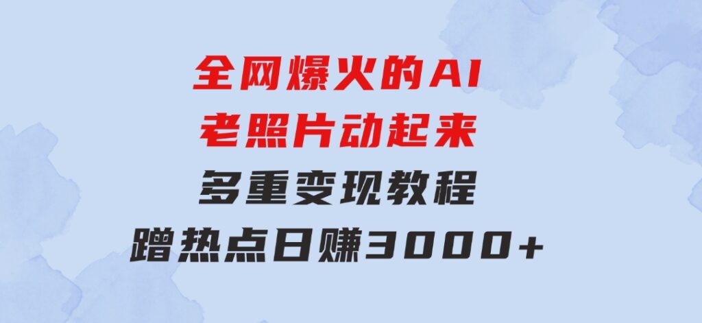 全网爆火的AI老照片动起来多重变现教程，蹭热点日赚3000+，内含免费工具-柚子资源网