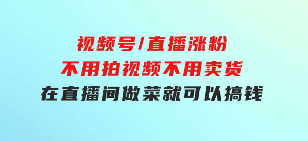 视频号/直播涨粉-第2期，不用拍视频，不用卖货，在直播间做菜，就可以搞钱-柚子资源网