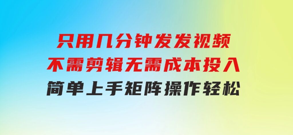 只用几分钟发发视频，不需剪辑，无需成本投入，简单上手，矩阵操作轻松-柚子资源网