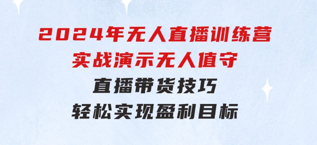 2024年无人直播训练营：实战演示无人值守直播带货技巧，轻松实现盈利目标-柚子资源网