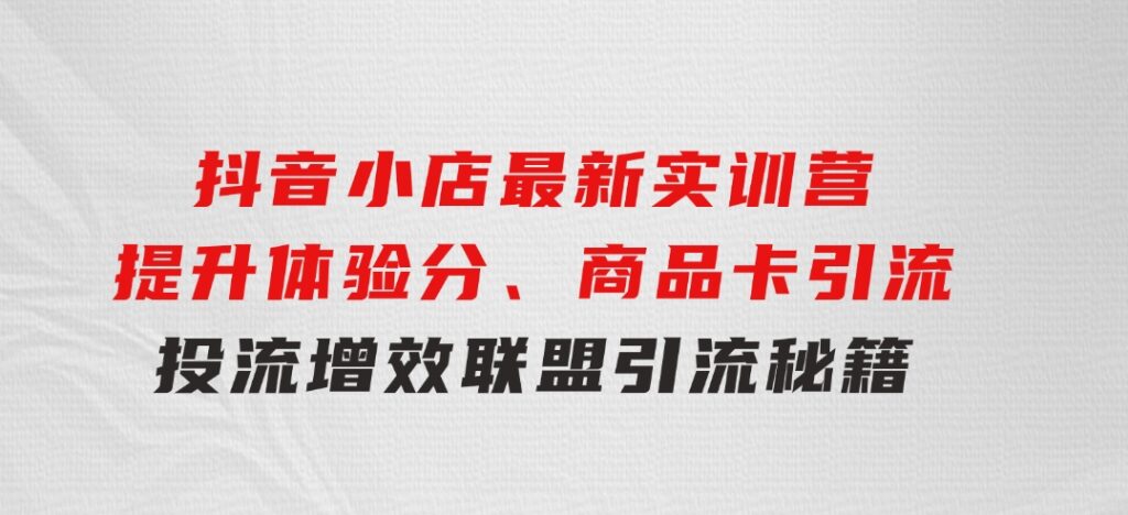 抖音小店最新实训营，提升体验分、商品卡引流，投流增效，联盟引流秘籍-柚子资源网