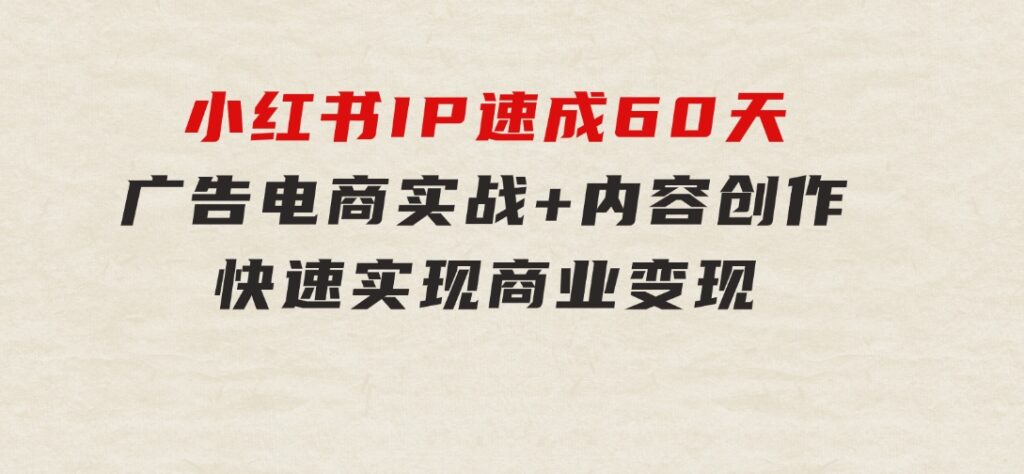 小红书IP速成60天：广告、电商实战+内容创作，快速实现商业变现-柚子资源网