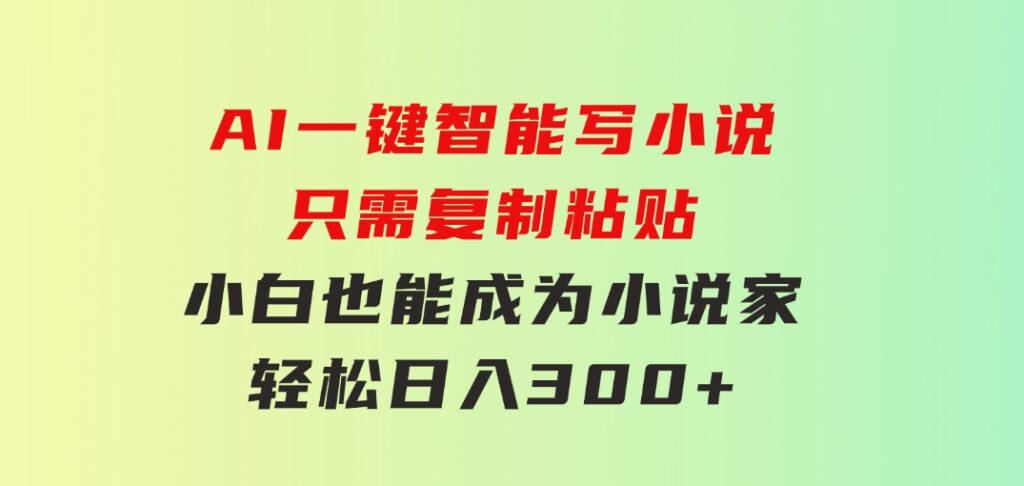 AI一键智能写小说，只需复制粘贴，小白也能成为小说家轻松日入300+-柚子资源网