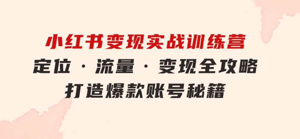 小红书变现实战训练营：定位·流量·变现全攻略，打造爆款账号秘籍-柚子资源网