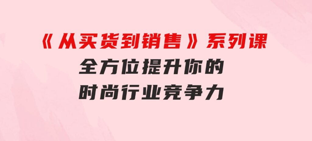 《从买货到销售》系列课，全方位提升你的时尚行业竞争力-柚子资源网