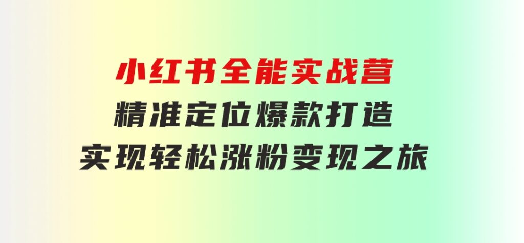 小红书全能实战营：精准定位，爆款打造，实现轻松涨粉变现之旅-柚子资源网