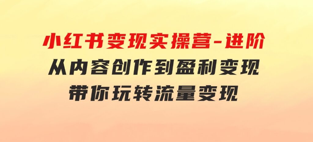 小红书变现实操营-进阶版：从内容创作到盈利变现，带你玩转流量变现-柚子资源网