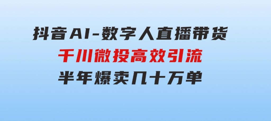 抖音AI-数字人直播带货，千川微投高效引流，半年爆卖几十万单-柚子资源网