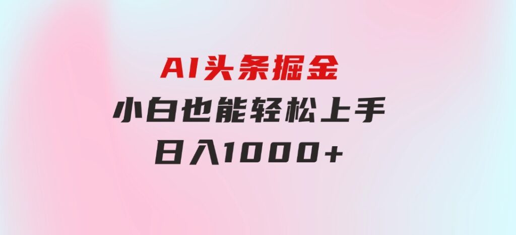 AI头条掘金小白也能轻松上手日入1000+-柚子资源网