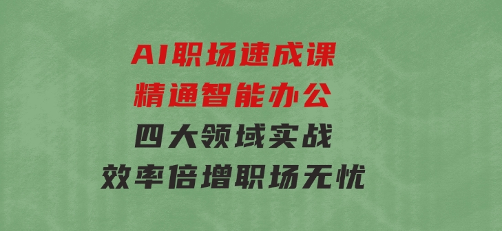 AI职场速成课：精通智能办公，四大领域实战，效率倍增，职场无忧-柚子资源网