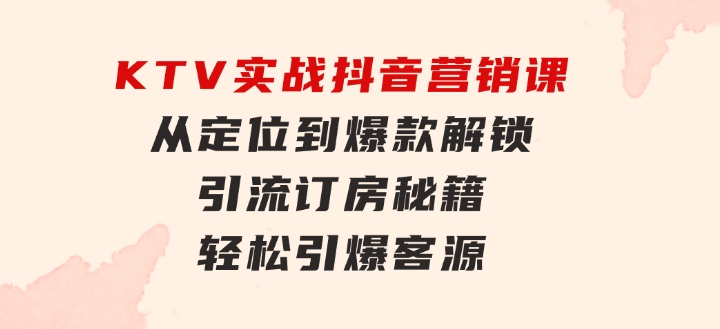 KTV实战抖音营销课：从定位到爆款解锁引流订房秘籍轻松引爆客源-无水印-柚子资源网