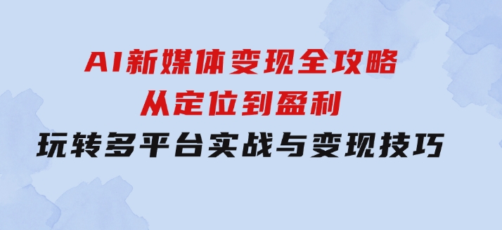 AI新媒体变现全攻略：从定位到盈利，玩转多平台实战与变现技巧-柚子资源网