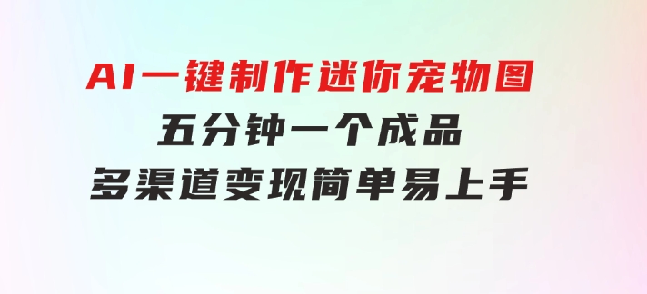 AI一键制作迷你宠物图，五分钟一个成品，多渠道变现，简单易上手-柚子资源网