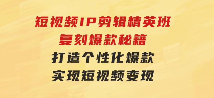 短视频IP剪辑精英班：复刻爆款秘籍，打造个性化爆款实现短视频变现-柚子资源网