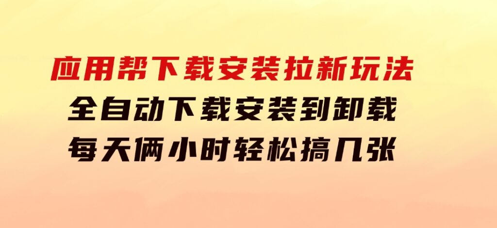 应用帮下载安装拉新玩法全自动下载安装到卸载每天俩小时轻松搞几张-柚子资源网