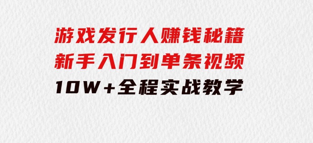 游戏发行人赚钱秘籍：新手入门到单条视频10W+，全程实战教学-柚子资源网