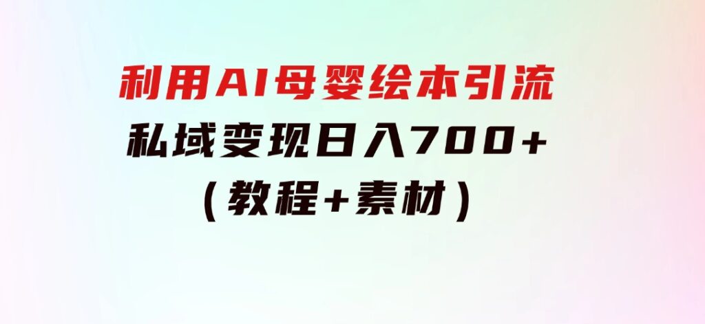 利用AI母婴绘本引流，私域变现日入700+（教程+素材）-柚子资源网