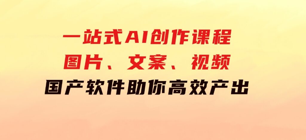 一站式AI创作课程：图片、文案、视频，国产软件助你高效产出-柚子资源网