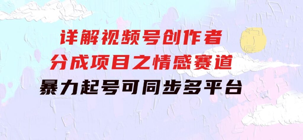 详解视频号创作者分成项目之情感赛道，暴力起号，可同步多平台(附素材)-柚子资源网