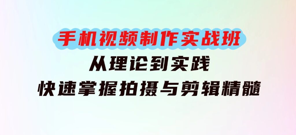 手机视频制作实战班：从理论到实践，快速掌握拍摄与剪辑精髓-柚子资源网