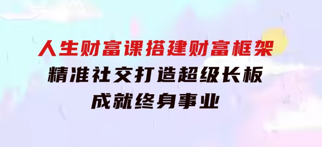 人生财富课：搭建财富框架，精准社交，打造超级长板，成就终身事业-柚子资源网