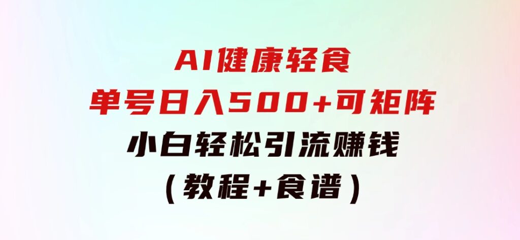 AI健康轻食，单号日入500+可矩阵，小白轻松引流赚钱（教程+食谱）-柚子资源网