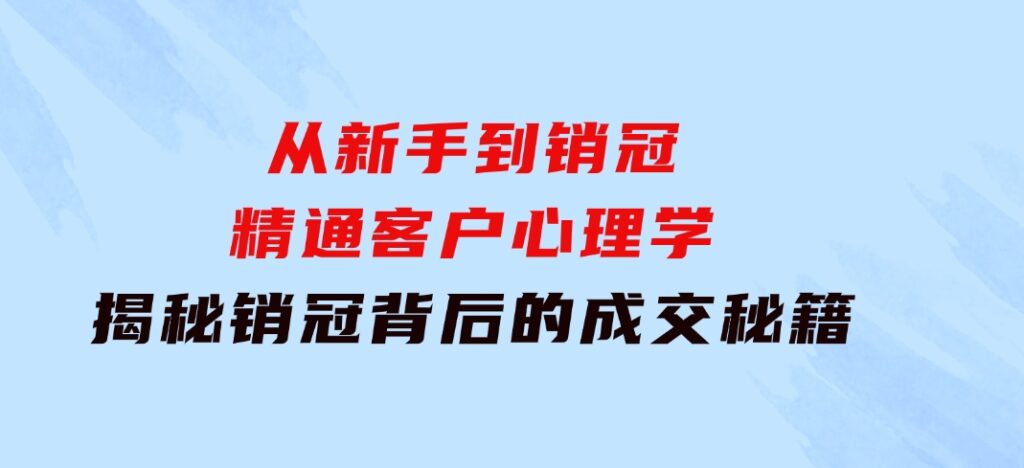 从新手到销冠：精通客户心理学，揭秘销冠背后的成交秘籍-柚子资源网