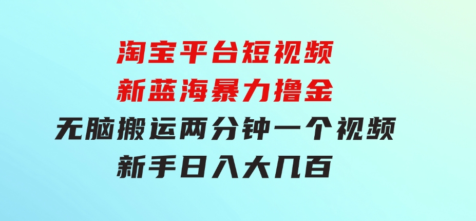 淘宝平台短视频新蓝海暴力撸金，无脑搬运，两分钟一个视频新手日入大几百-柚子资源网