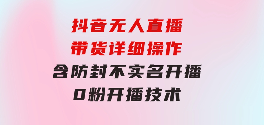 抖音无人直播带货详细操作，含防封、不实名开播、0粉开播技术-柚子资源网